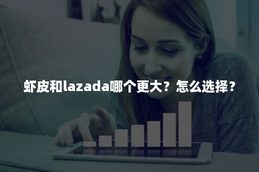 虾皮和lazada哪个更大？怎么选择？