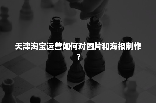 天津淘宝运营如何对图片和海报制作？