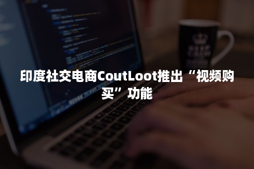 印度社交电商CoutLoot推出“视频购买”功能