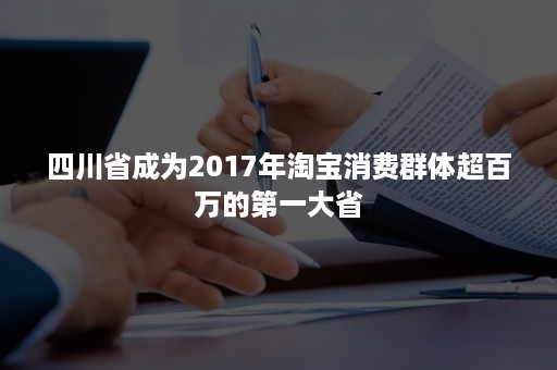 四川省成为2017年淘宝消费群体超百万的第一大省