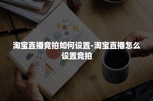 淘宝直播竞拍如何设置-淘宝直播怎么设置竞拍