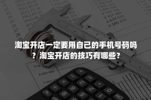 淘宝开店一定要用自己的手机号码吗？淘宝开店的技巧有哪些？