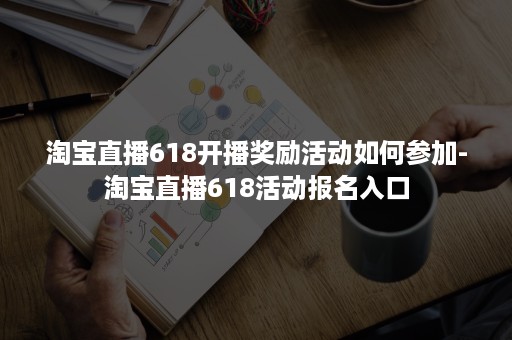 淘宝直播618开播奖励活动如何参加-淘宝直播618活动报名入口