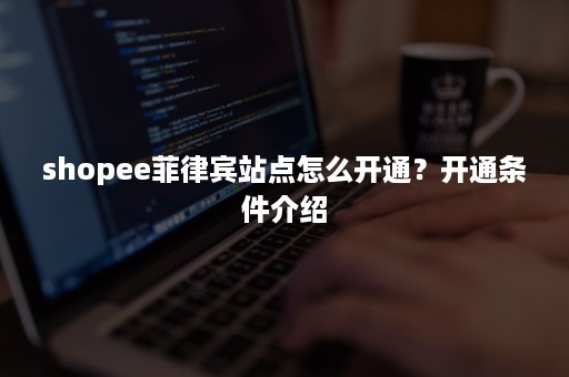 shopee菲律宾站点怎么开通？开通条件介绍