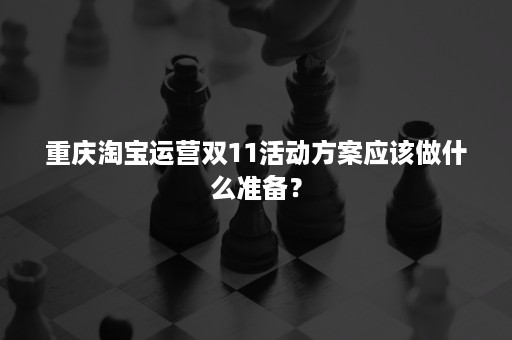 重庆淘宝运营双11活动方案应该做什么准备？