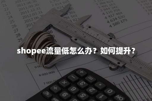 shopee流量低怎么办？如何提升？