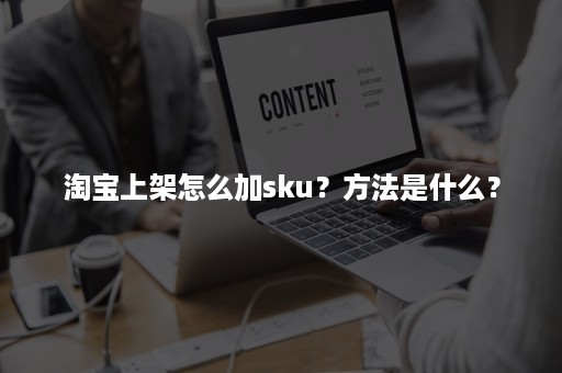 淘宝上架怎么加sku？方法是什么？