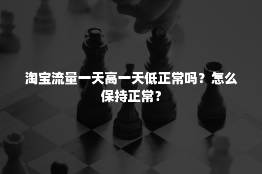 淘宝流量一天高一天低正常吗？怎么保持正常？