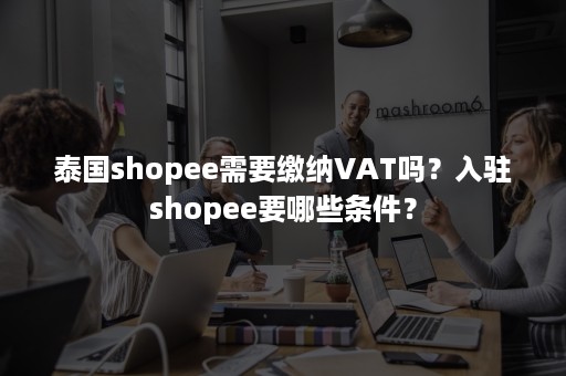 泰国shopee需要缴纳VAT吗？入驻shopee要哪些条件？