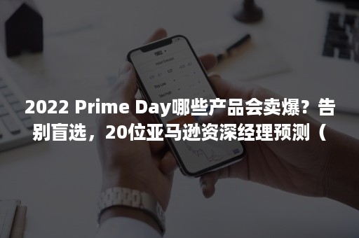 2022 Prime Day哪些产品会卖爆？告别盲选，20位亚马逊资深经理预测（2022父亲节是哪一天）