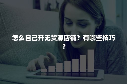 怎么自己开无货源店铺？有哪些技巧？