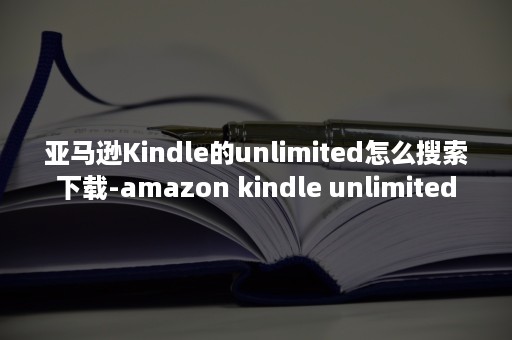 亚马逊Kindle的unlimited怎么搜索下载-amazon kindle unlimited