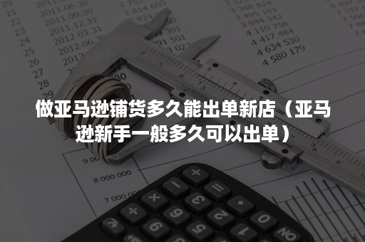 做亚马逊铺货多久能出单新店（亚马逊新手一般多久可以出单）