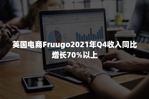 英国电商Fruugo2021年Q4收入同比增长70%以上