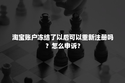 淘宝账户冻结了以后可以重新注册吗？怎么申诉？