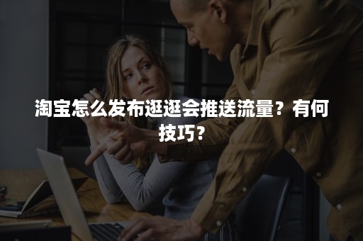 淘宝怎么发布逛逛会推送流量？有何技巧？