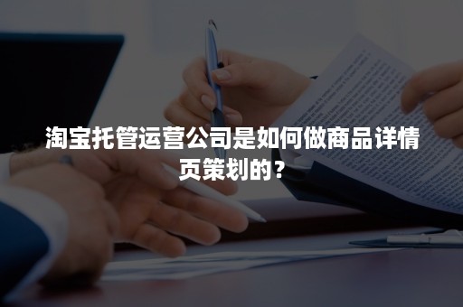 淘宝托管运营公司是如何做商品详情页策划的？