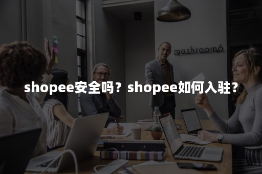 shopee安全吗？shopee如何入驻？