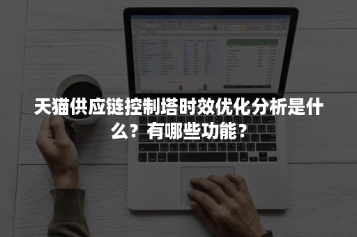 天猫供应链控制塔时效优化分析是什么？有哪些功能？