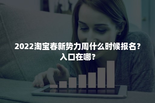 2022淘宝春新势力周什么时候报名？入口在哪？