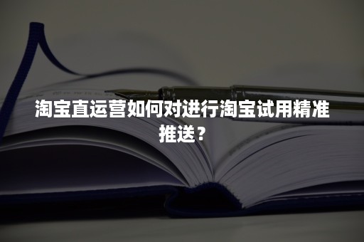 淘宝直运营如何对进行淘宝试用精准推送？