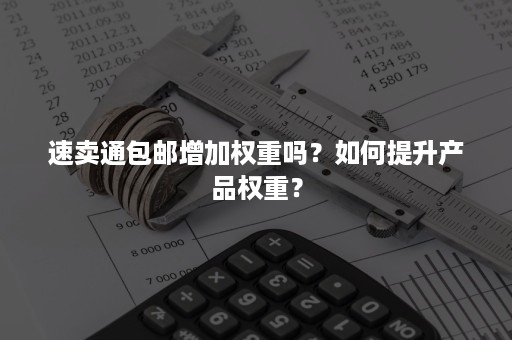 速卖通包邮增加权重吗？如何提升产品权重？