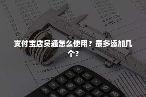 支付宝店员通怎么使用？最多添加几个？