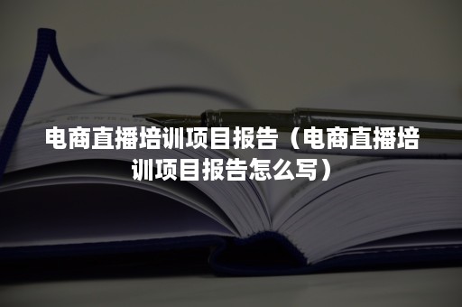 电商直播培训项目报告（电商直播培训项目报告怎么写）