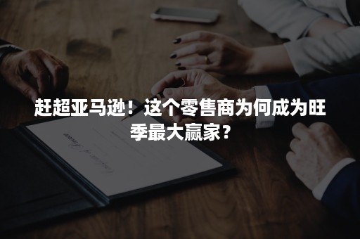 赶超亚马逊！这个零售商为何成为旺季最大赢家？