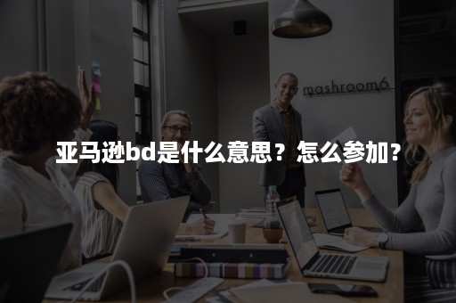 亚马逊bd是什么意思？怎么参加？