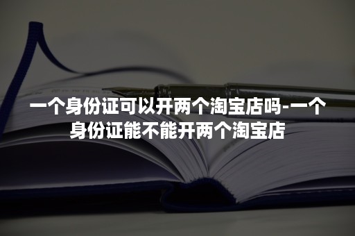 一个身份证可以开两个淘宝店吗-一个身份证能不能开两个淘宝店