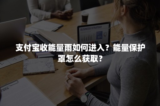 支付宝收能量雨如何进入？能量保护罩怎么获取？