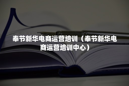 奉节新华电商运营培训（奉节新华电商运营培训中心）