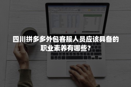 四川拼多多外包客服人员应该具备的职业素养有哪些？