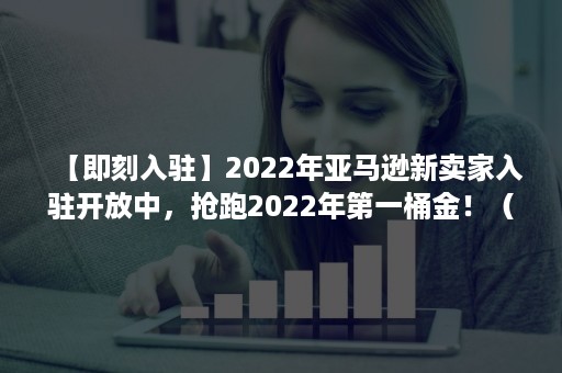 【即刻入驻】2022年亚马逊新卖家入驻开放中，抢跑2022年第一桶金！（2022亚马逊卖家启动大会）