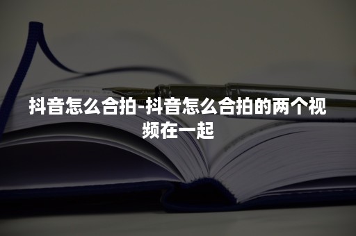 抖音怎么合拍-抖音怎么合拍的两个视频在一起