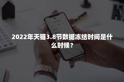 2022年天猫3.8节数据冻结时间是什么时候？