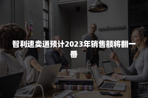 智利速卖通预计2023年销售额将翻一番