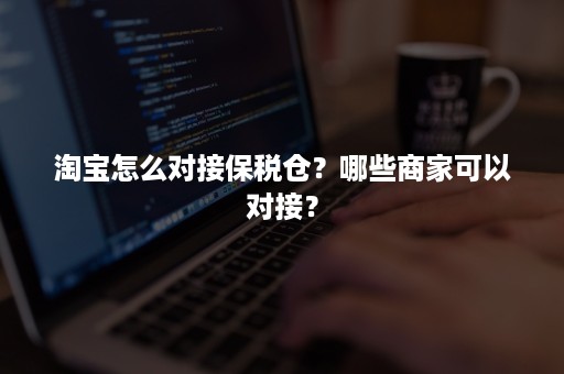 淘宝怎么对接保税仓？哪些商家可以对接？