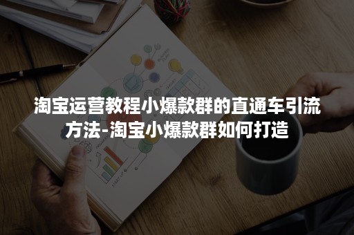 淘宝运营教程小爆款群的直通车引流方法-淘宝小爆款群如何打造