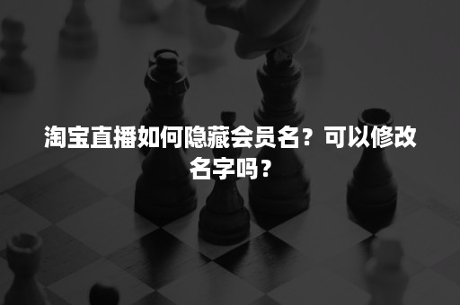 淘宝直播如何隐藏会员名？可以修改名字吗？