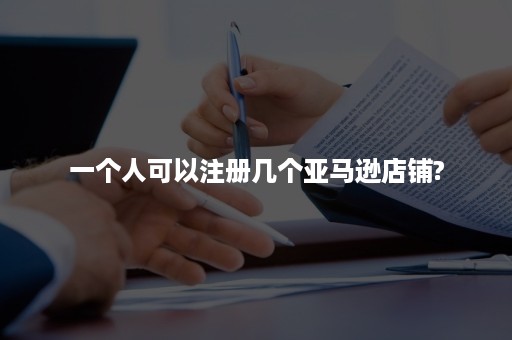 一个人可以注册几个亚马逊店铺?