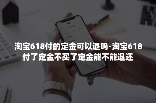 淘宝618付的定金可以退吗-淘宝618付了定金不买了定金能不能退还