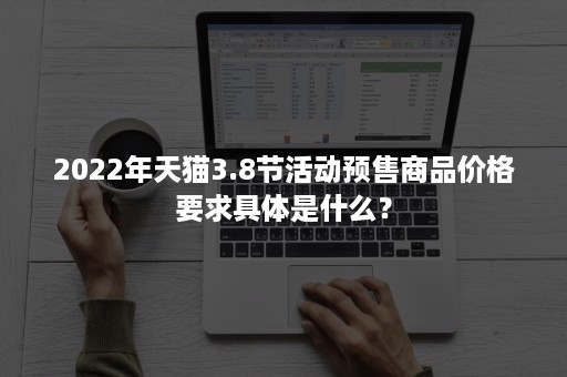 2022年天猫3.8节活动预售商品价格要求具体是什么？