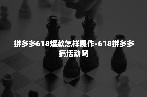 拼多多618爆款怎样操作-618拼多多搞活动吗