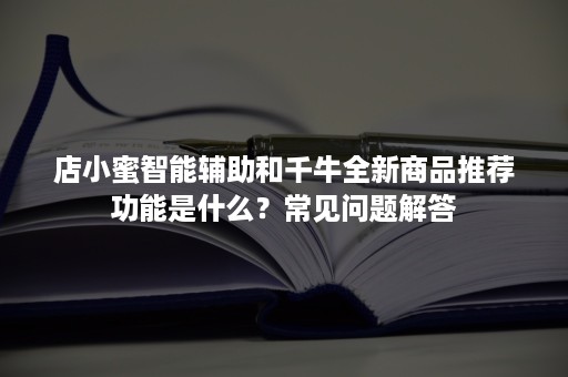 店小蜜智能辅助和千牛全新商品推荐功能是什么？常见问题解答