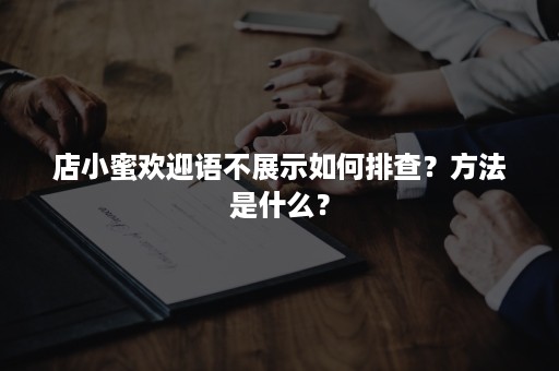 店小蜜欢迎语不展示如何排查？方法是什么？