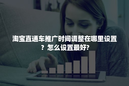 淘宝直通车推广时间调整在哪里设置？怎么设置最好?