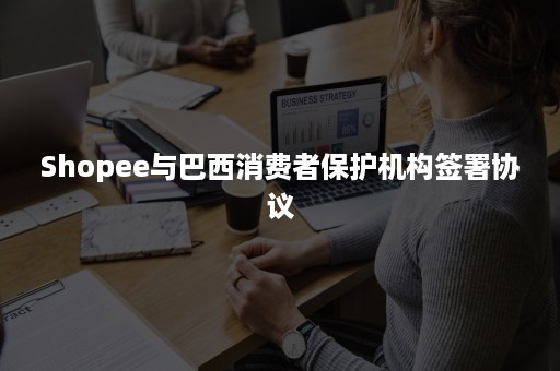 Shopee与巴西消费者保护机构签署协议