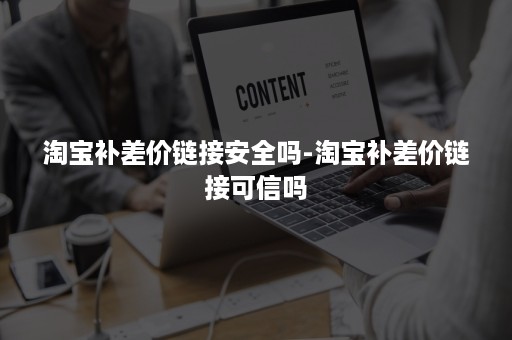 淘宝补差价链接安全吗-淘宝补差价链接可信吗